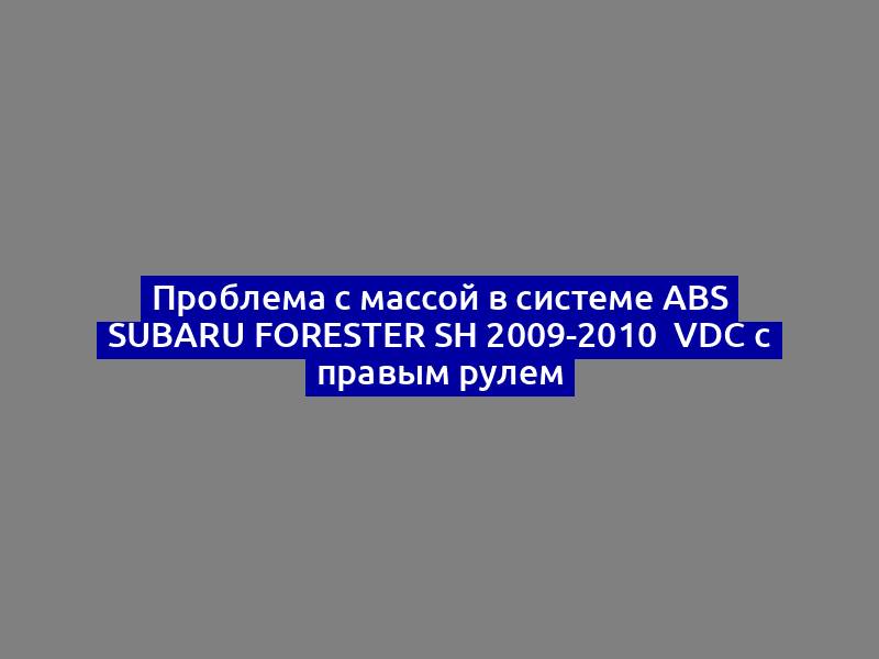 Проблема с массой в системе ABS Subaru Forester SH 2009-2010  VDC с правым рулем