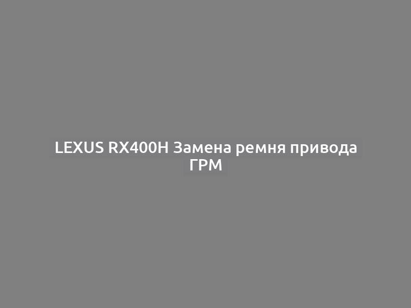 Lexus RX400h Замена ремня привода ГРМ