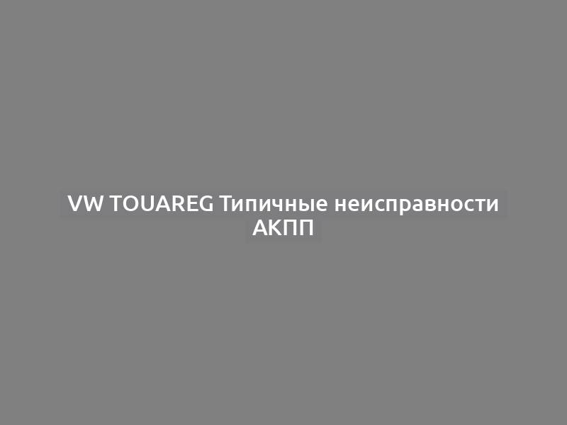 VW Touareg Типичные неисправности АКПП