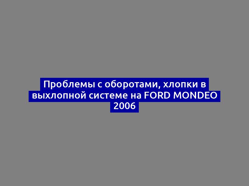 Проблемы с оборотами, хлопки в выхлопной системе на Ford Mondeo 2006