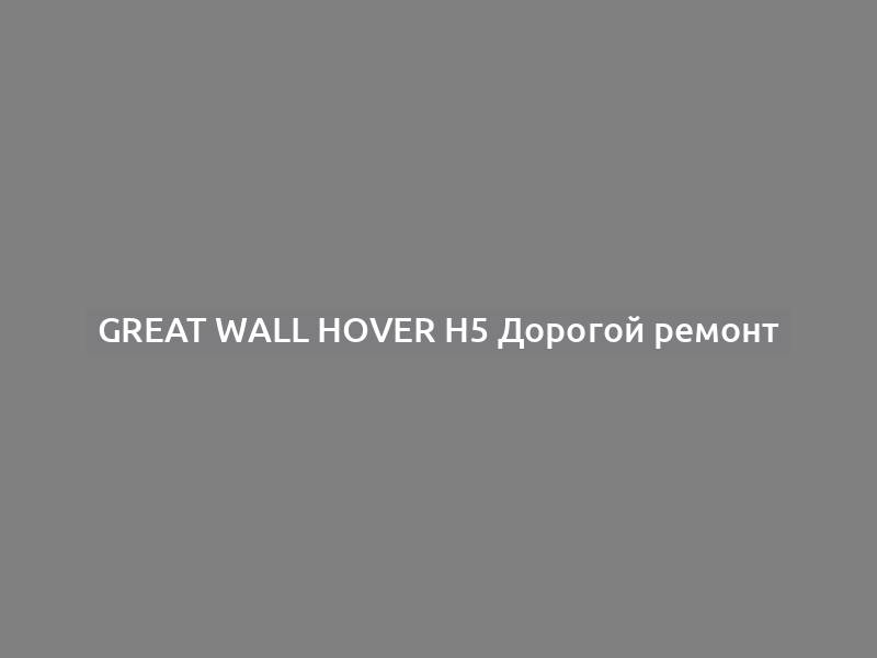 Great Wall Hover H5 Дорогой ремонт