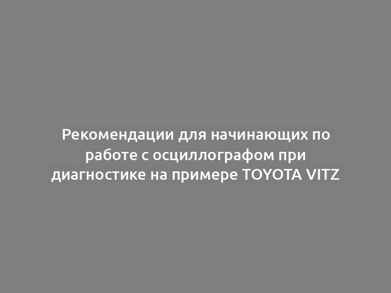 Рекомендации для начинающих по работе с осциллографом при диагностике на примере Toyota Vitz