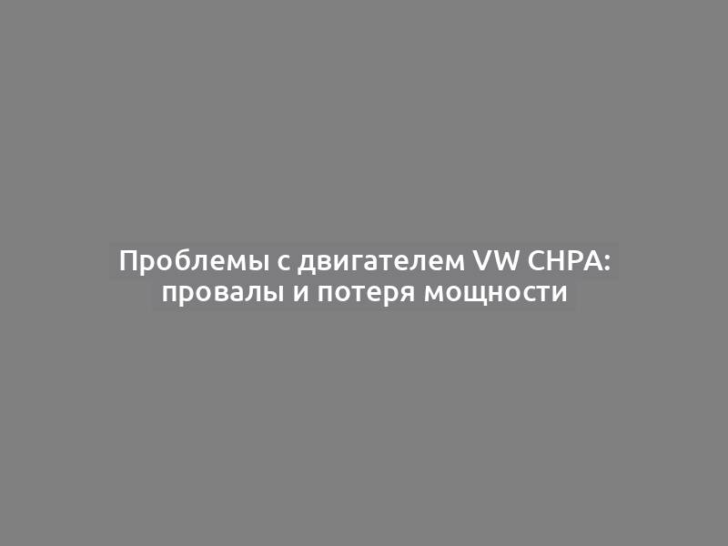 Проблемы с двигателем VW CHPA: провалы и потеря мощности