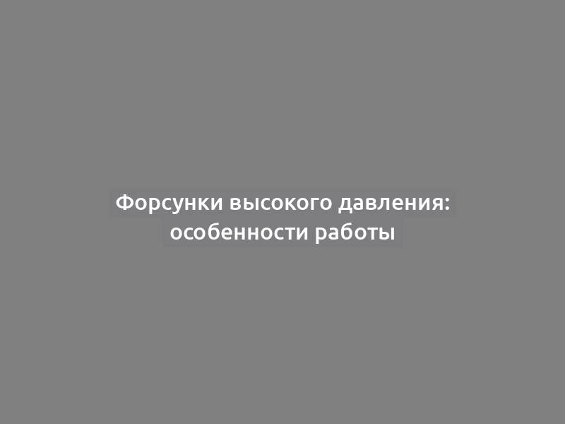 Форсунки высокого давления: особенности работы