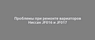 Проблемы при ремонте вариаторов Ниссан JF016 и JF017