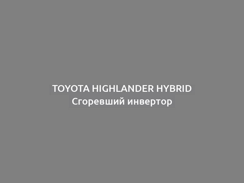 Toyota Highlander Hybrid Сгоревший инвертор