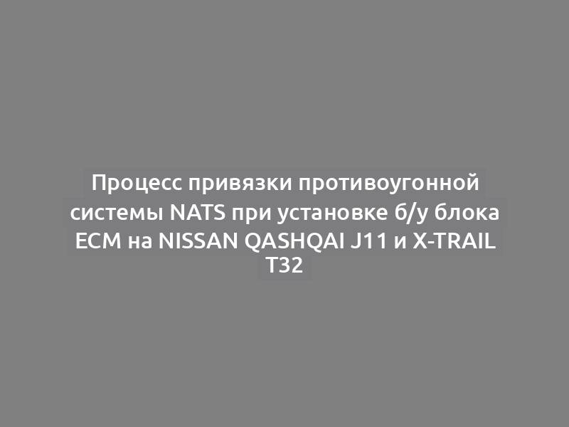 Процесс привязки противоугонной системы NATS при установке б/у блока ECM на Nissan Qashqai J11 и X-Trail T32