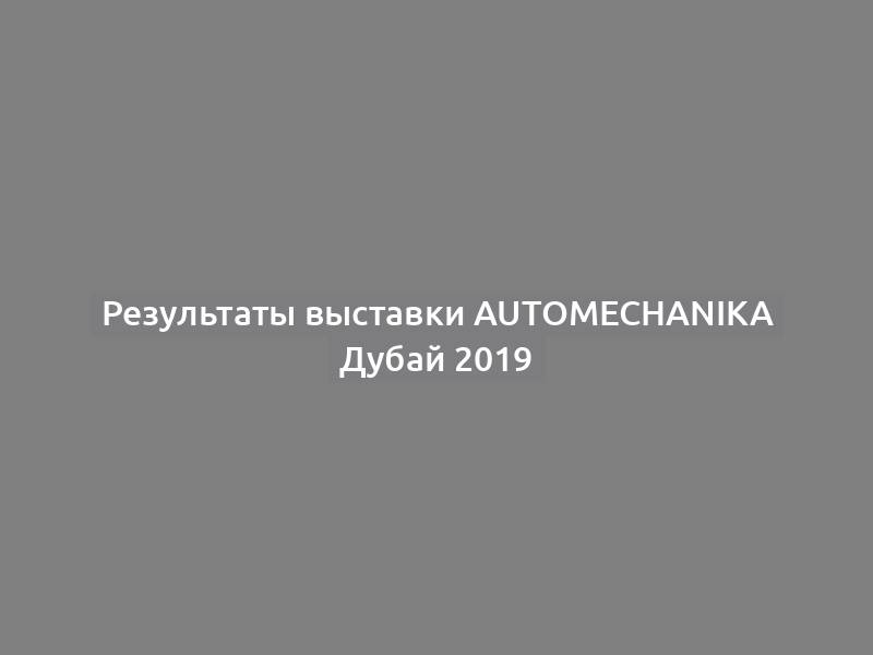 Результаты выставки Automechanika Дубай 2019