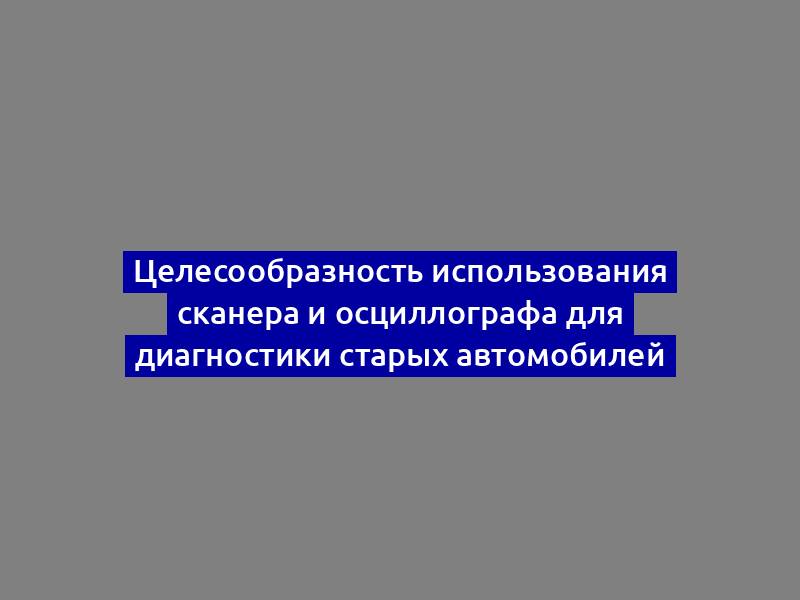 Целесообразность использования сканера и осциллографа для диагностики старых автомобилей